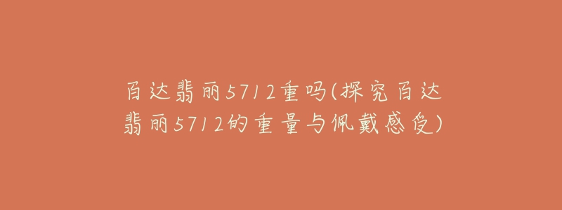 百达翡丽5712重吗(探究百达翡丽5712的重量与佩戴感受)-名表号 百达翡丽5712重吗(探究百达翡丽5712的重量与佩戴感受)