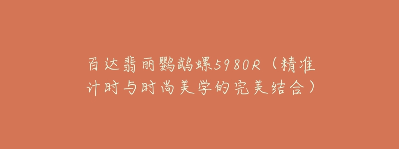 百达翡丽鹦鹉螺5980R(精准计时与时尚美学的完美结合)-名表号 百达翡丽鹦鹉螺5980R(精准计时与时尚美学的完美结合)
