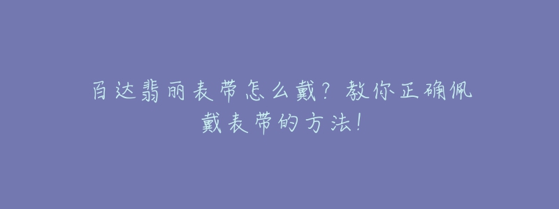 百达翡丽表带怎么戴？教你正确佩戴表带的方法！