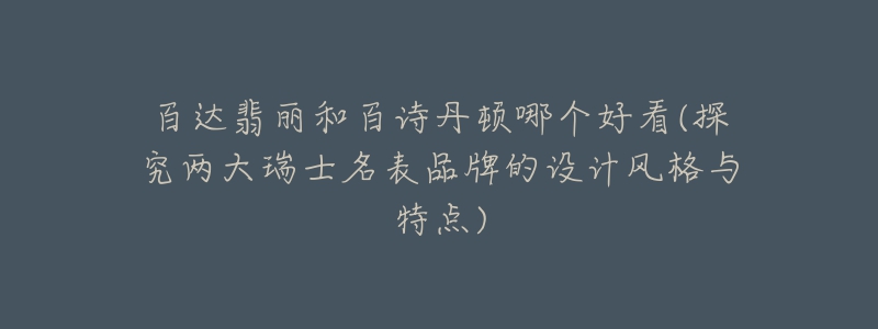百达翡丽和百诗丹顿哪个好看(探究两大瑞士名表品牌的设计风格与特点)-名表号 百达翡丽和百诗丹顿哪个好看(探究两大瑞士名表品牌的设计风格与特点)