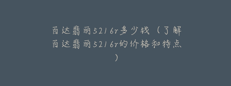 百达翡丽5216r多少钱（了解百达翡丽5216r的价格和特点）