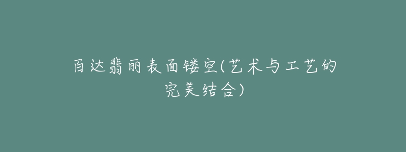 百达翡丽表面镂空(艺术与工艺的完美结合)