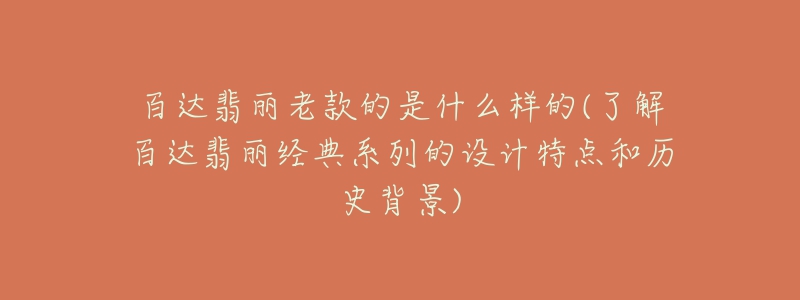 百达翡丽老款的是什么样的(了解百达翡丽经典系列的设计特点和历史背景)-名表号 百达翡丽老款的是什么样的(了解百达翡丽经典系列的设计特点和历史背景)