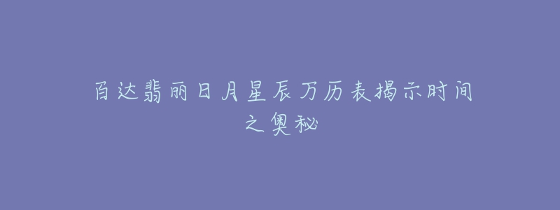 百达翡丽日月星辰万历表揭示时间之奥秘-名表号 百达翡丽日月星辰万历表揭示时间之奥秘