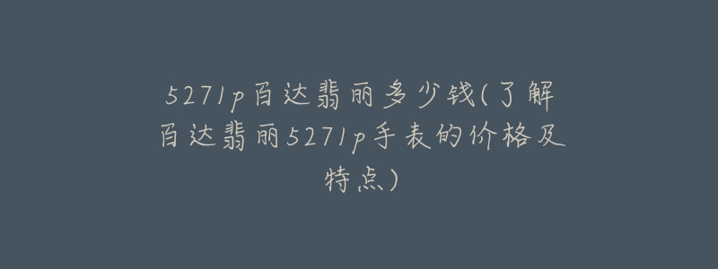 5271p百达翡丽多少钱(了解百达翡丽5271p手表的价格及特点)-名表号 5271p百达翡丽多少钱(了解百达翡丽5271p手表的价格及特点)