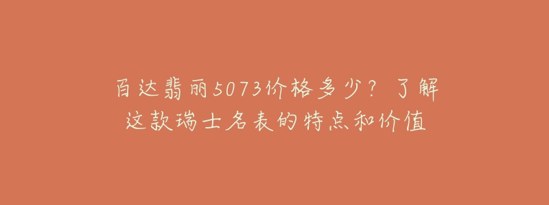 百达翡丽5073价格多少?了解这款瑞士名表的特点和价值-名表号 百达翡丽5073价格多少?了解这款瑞士名表的特点和价值