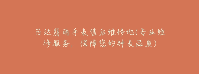 百达翡丽手表售后维修地(专业维修服务,保障您的钟表品质)-名表号 百达翡丽手表售后维修地(专业维修服务,保障您的钟表品质)