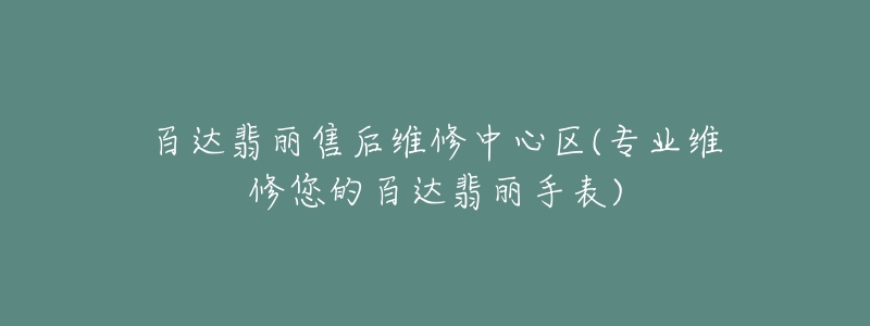 百达翡丽售后维修中心区(专业维修您的百达翡丽手表)-名表号 百达翡丽售后维修中心区(专业维修您的百达翡丽手表)