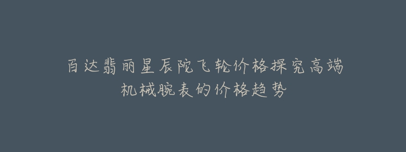 百达翡丽星辰陀飞轮价格探究高端机械腕表的价格趋势