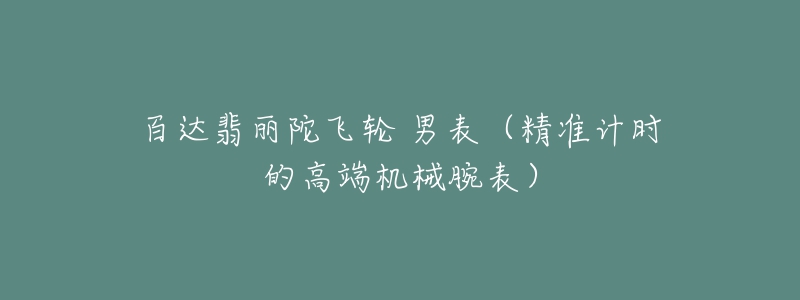 百达翡丽陀飞轮 男表(精准计时的高端机械腕表)-名表号 百达翡丽陀飞轮 男表(精准计时的高端机械腕表)