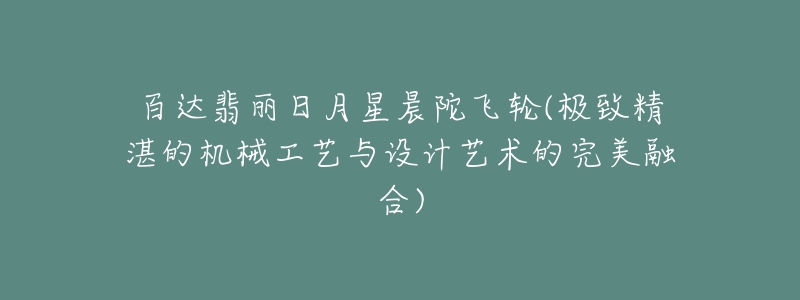 百达翡丽日月星晨陀飞轮(极致精湛的机械工艺与设计艺术的完美融合)-名表号 百达翡丽日月星晨陀飞轮(极致精湛的机械工艺与设计艺术的完美融合)