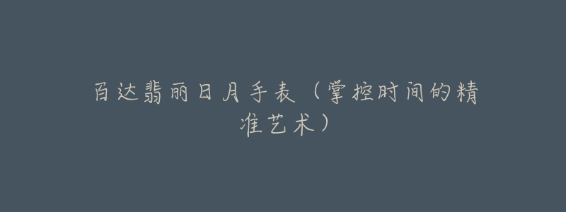 百达翡丽日月手表(掌控时间的精准艺术)-名表号 百达翡丽日月手表(掌控时间的精准艺术)