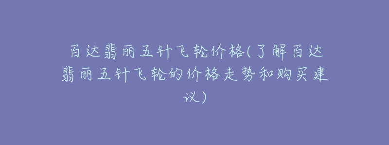 百达翡丽五针飞轮价格(了解百达翡丽五针飞轮的价格走势和购买建议)-名表号 百达翡丽五针飞轮价格(了解百达翡丽五针飞轮的价格走势和购买建议)