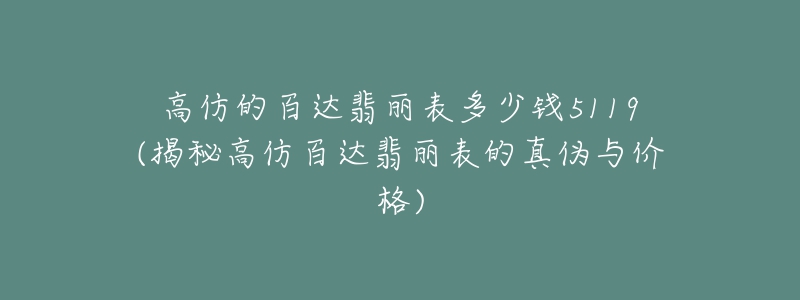 高仿的百达翡丽表多少钱5119(揭秘高仿百达翡丽表的真伪与价格)-名表号 高仿的百达翡丽表多少钱5119(揭秘高仿百达翡丽表的真伪与价格)