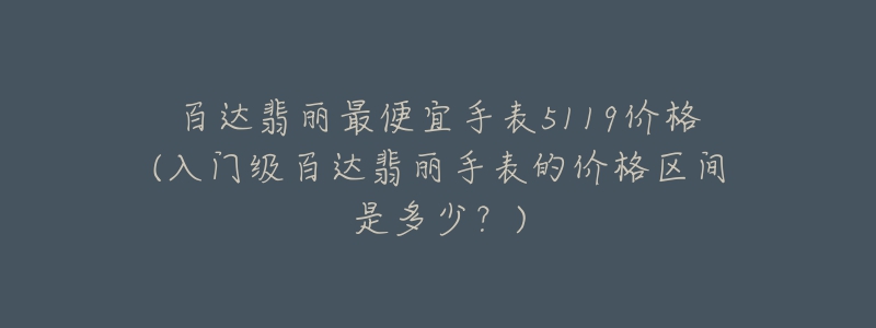 百达翡丽最便宜手表5119价格(入门级百达翡丽手表的价格区间是多少?)-名表号 百达翡丽最便宜手表5119价格(入门级百达翡丽手表的价格区间是多少?)