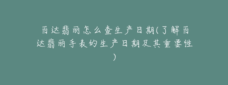 百达翡丽怎么查生产日期(了解百达翡丽手表的生产日期及其重要性)-名表号 百达翡丽怎么查生产日期(了解百达翡丽手表的生产日期及其重要性)