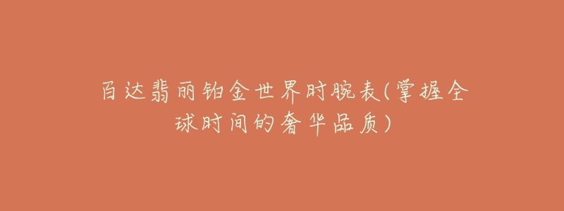 百达翡丽铂金世界时腕表(掌握全球时间的奢华品质)
