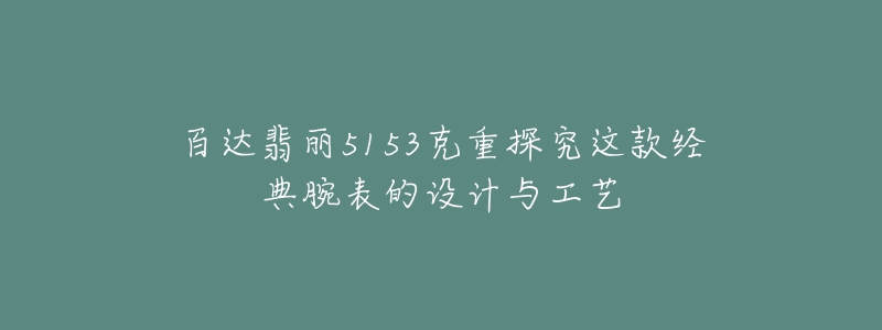 百达翡丽5153克重探究这款经典腕表的设计与工艺