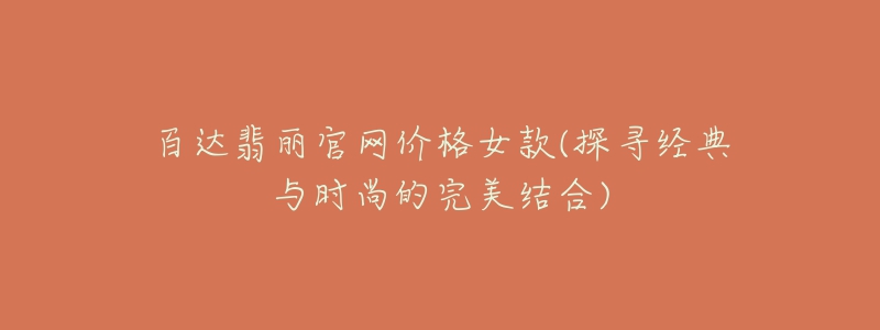 百达翡丽官网价格女款(探寻经典与时尚的完美结合)-名表号 百达翡丽官网价格女款(探寻经典与时尚的完美结合)