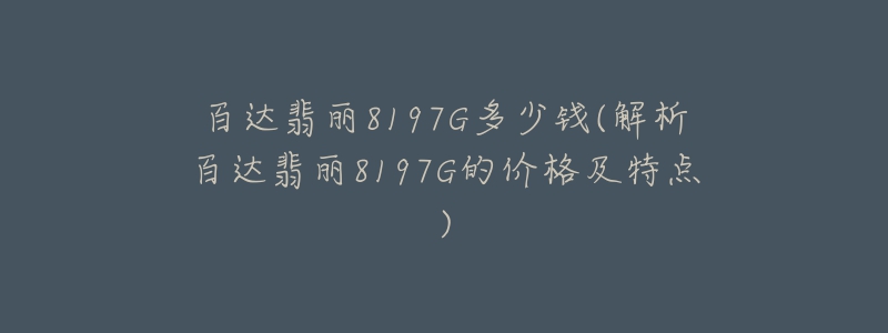百达翡丽8197G多少钱(解析百达翡丽8197G的价格及特点)-名表号 百达翡丽8197G多少钱(解析百达翡丽8197G的价格及特点)
