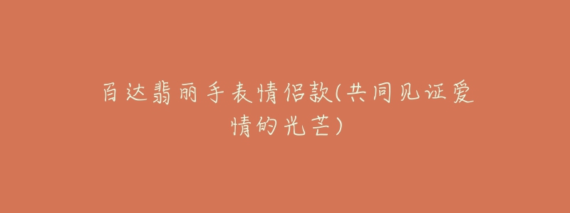 百达翡丽手表情侣款(共同见证爱情的光芒)
