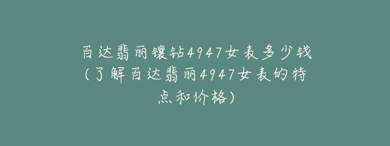 百达翡丽镶钻4947女表多少钱(了解百达翡丽4947女表的特点和价格)