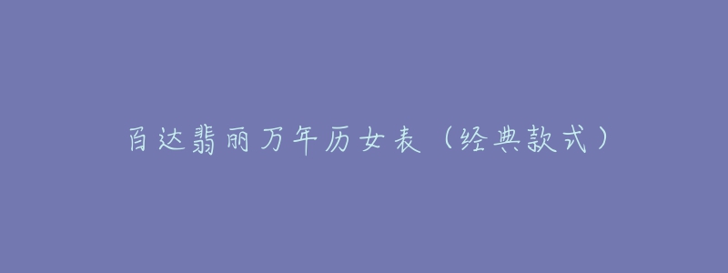 百达翡丽万年历女表(经典款式)-名表号 百达翡丽万年历女表(经典款式)