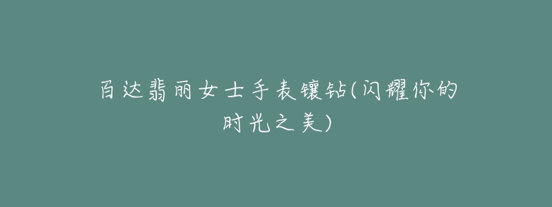 百达翡丽女士手表镶钻(闪耀你的时光之美)-名表号 百达翡丽女士手表镶钻(闪耀你的时光之美)