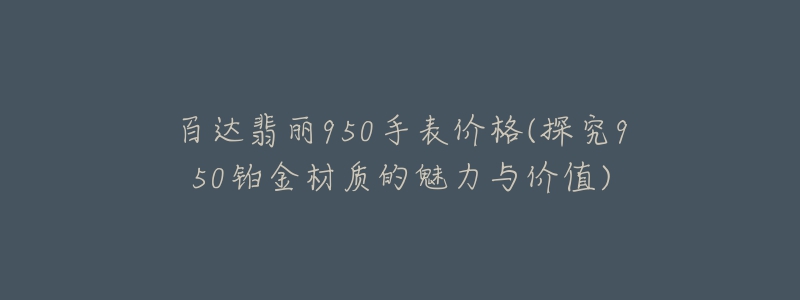 百达翡丽950手表价格(探究950铂金材质的魅力与价值)-名表号 百达翡丽950手表价格(探究950铂金材质的魅力与价值)