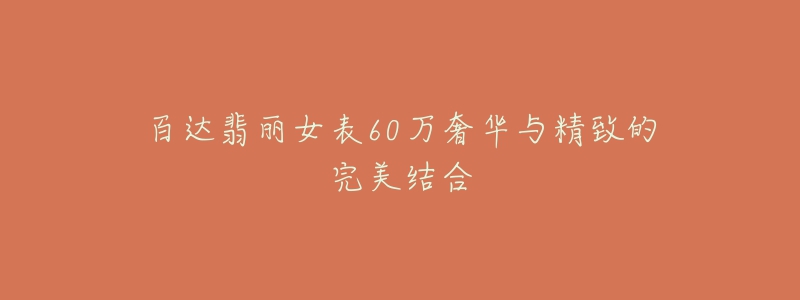 百达翡丽女表60万奢华与精致的完美结合-名表号 百达翡丽女表60万奢华与精致的完美结合