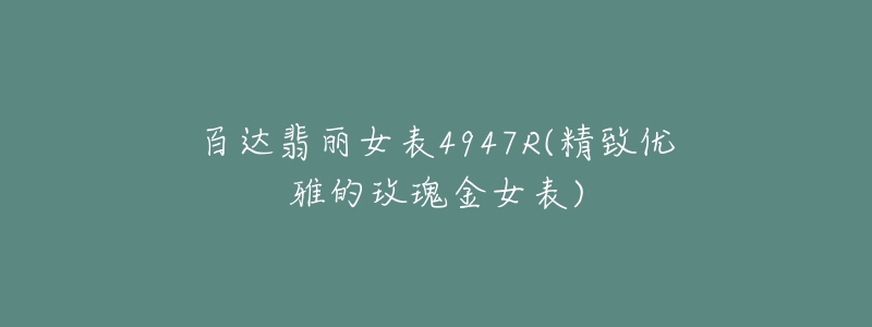 百达翡丽女表4947R(精致优雅的玫瑰金女表)-名表号 百达翡丽女表4947R(精致优雅的玫瑰金女表)