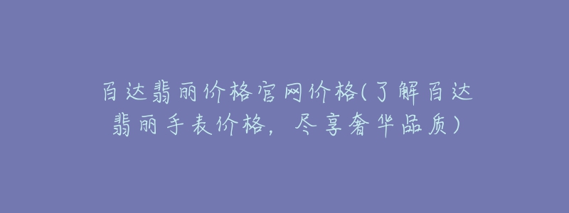 百达翡丽价格官网价格(了解百达翡丽手表价格,尽享奢华品质)-名表号 百达翡丽价格官网价格(了解百达翡丽手表价格,尽享奢华品质)