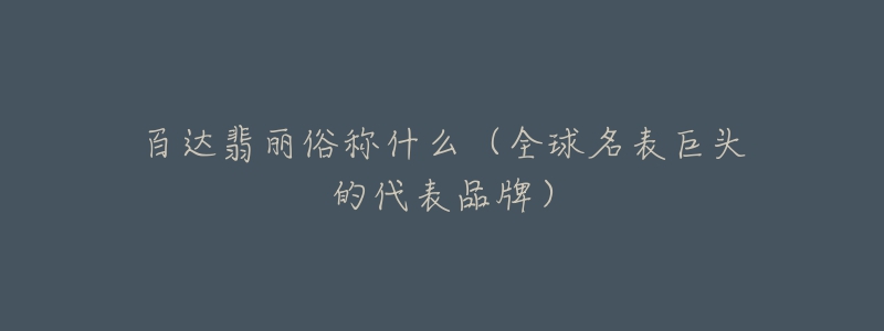 百达翡丽俗称什么（全球名表巨头的代表品牌）