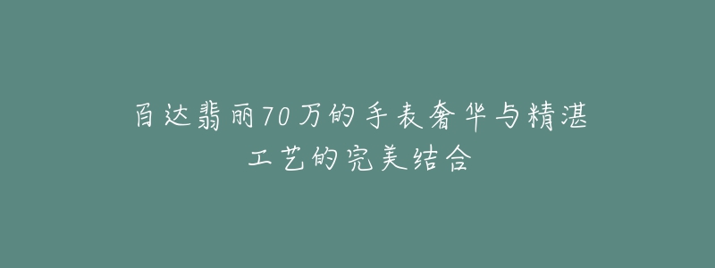 百达翡丽70万的手表奢华与精湛工艺的完美结合