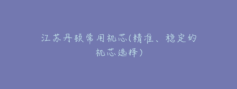 江苏丹顿常用机芯(精准、稳定的机芯选择)-名表号 江苏丹顿常用机芯(精准、稳定的机芯选择)