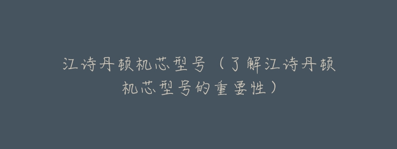 江诗丹顿机芯型号(了解江诗丹顿机芯型号的重要性)-名表号 江诗丹顿机芯型号(了解江诗丹顿机芯型号的重要性)