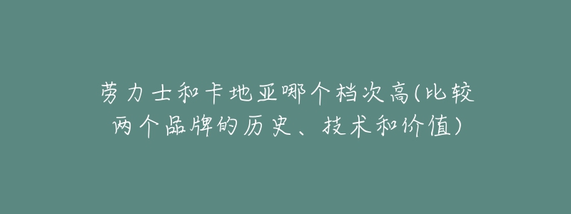 劳力士和卡地亚哪个档次高(比较两个品牌的历史、技术和价值)