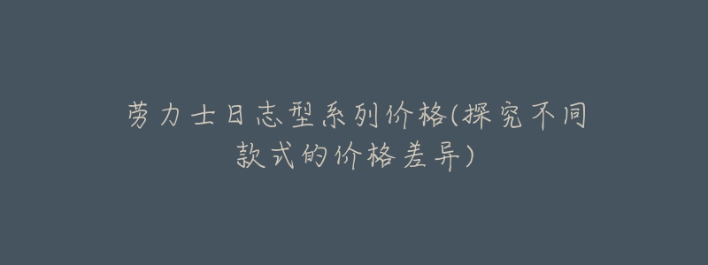 劳力士日志型系列价格(探究不同款式的价格差异)