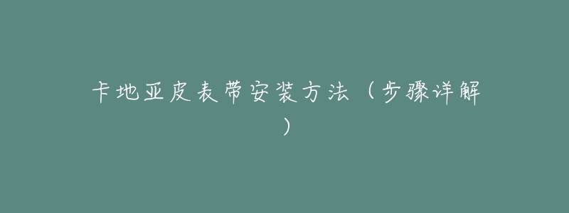 卡地亚皮表带安装方法(步骤详解)-名表号 卡地亚皮表带安装方法(步骤详解)