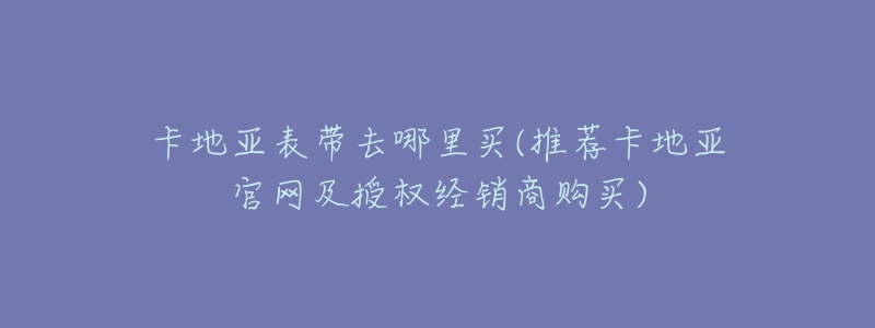 卡地亚表带去哪里买(推荐卡地亚官网及授权经销商购买)