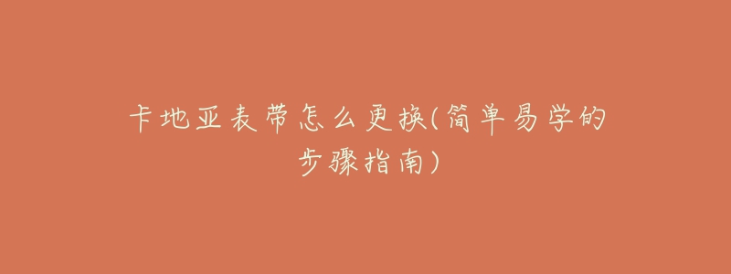 卡地亚表带怎么更换(简单易学的步骤指南)
