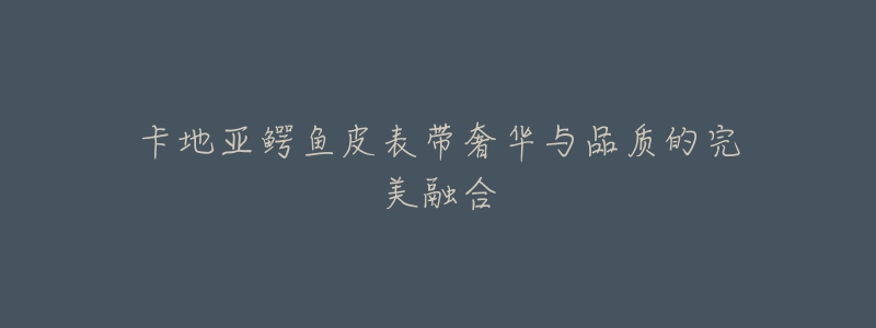 卡地亚鳄鱼皮表带奢华与品质的完美融合