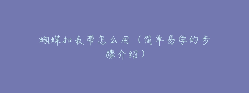 蝴蝶扣表带怎么用（简单易学的步骤介绍）