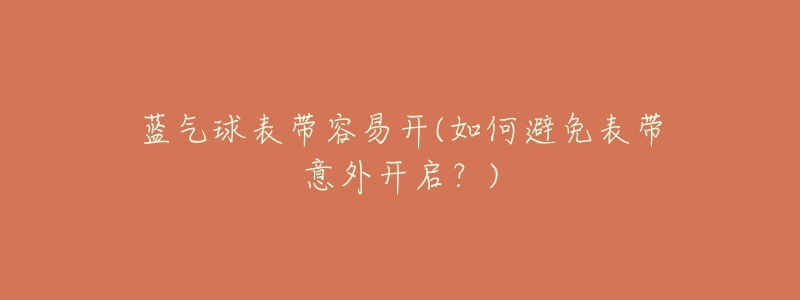 蓝气球表带容易开(如何避免表带意外开启?)-名表号 蓝气球表带容易开(如何避免表带意外开启?)