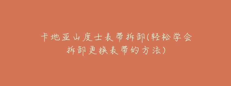 卡地亚山度士表带拆卸(轻松学会拆卸更换表带的方法)-名表号 卡地亚山度士表带拆卸(轻松学会拆卸更换表带的方法)