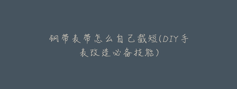 钢带表带怎么自己截短(DIY手表改造必备技能)-名表号 钢带表带怎么自己截短(DIY手表改造必备技能)