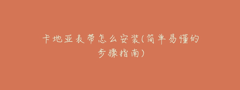 卡地亚表带怎么安装(简单易懂的步骤指南)-名表号 卡地亚表带怎么安装(简单易懂的步骤指南)
