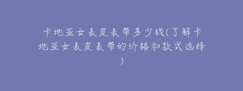 卡地亚女表皮表带多少钱(了解卡地亚女表皮表带的价格和款式选择)-名表号 卡地亚女表皮表带多少钱(了解卡地亚女表皮表带的价格和款式选择)