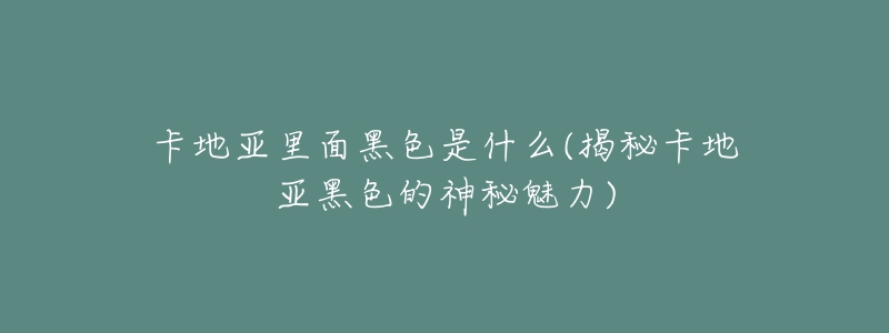 卡地亚里面黑色是什么(揭秘卡地亚黑色的神秘魅力)