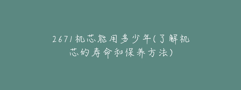 2671机芯能用多少年(了解机芯的寿命和保养方法)-名表号 2671机芯能用多少年(了解机芯的寿命和保养方法)